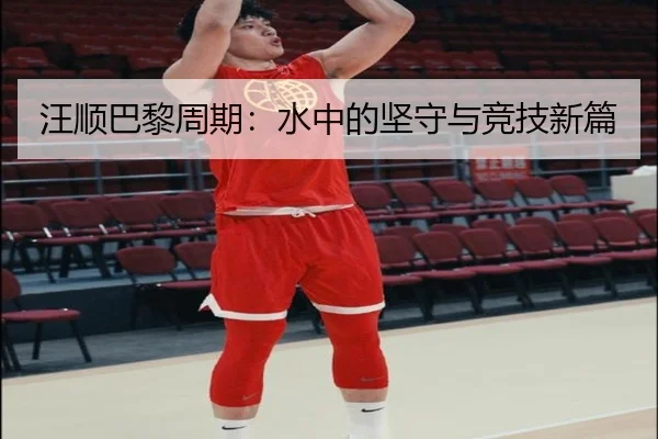汪顺巴黎周期：水中的坚守与竞技新篇
